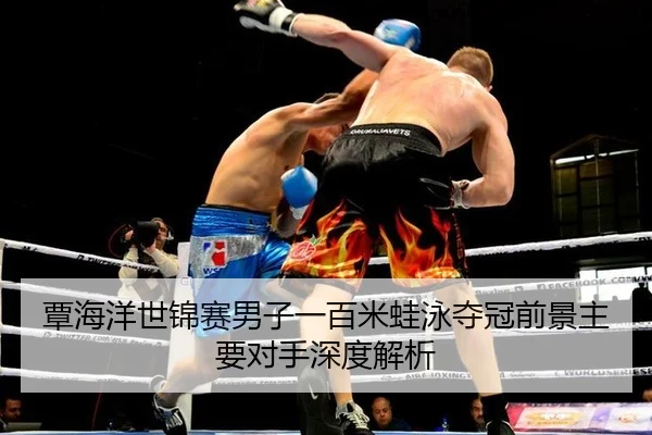 覃海洋世锦赛男子一百米蛙泳夺冠前景主要对手深度解析