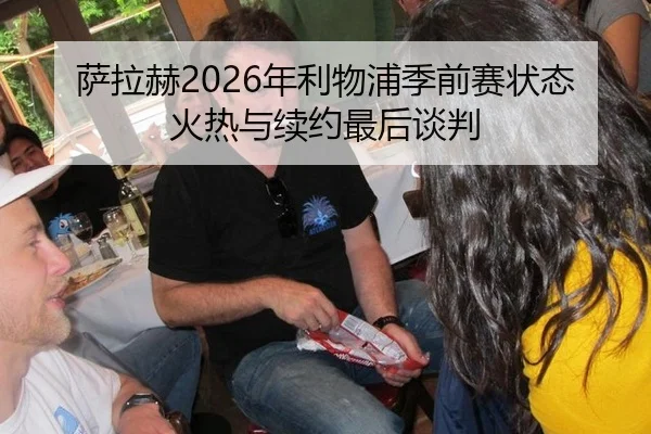 萨拉赫2026年利物浦季前赛状态火热与续约最后谈判