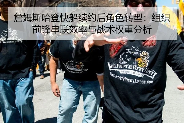 詹姆斯哈登快船续约后角色转型：组织前锋串联效率与战术权重分析