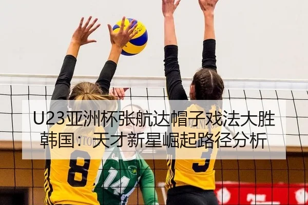 U23亚洲杯张航达帽子戏法大胜韩国：天才新星崛起路径分析